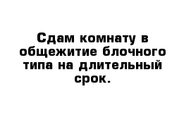 Сдам комнату в общежитие блочного типа на длительный срок.